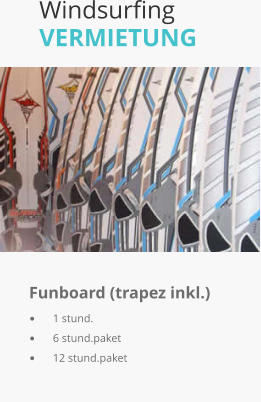 Windsurfing VERMIETUNG  	 	      Funboard (trapez inkl.)	   	1 stund.	      	6 stund.paket	    	12 stund.paket